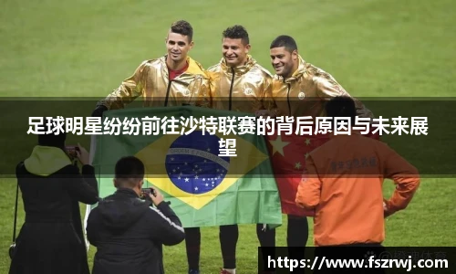 足球明星纷纷前往沙特联赛的背后原因与未来展望